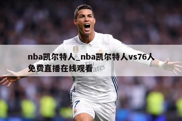 nba凯尔特人_nba凯尔特人vs76人免费直播在线观看