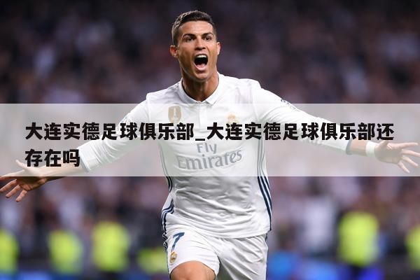 大连实德足球俱乐部_大连实德足球俱乐部还存在吗