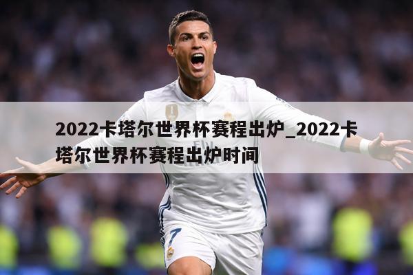 2022卡塔尔世界杯赛程出炉_2022卡塔尔世界杯赛程出炉时间