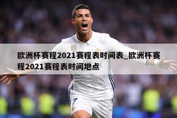 欧洲杯赛程2021赛程表时间表_欧洲杯赛程2021赛程表时间地点