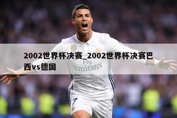 2002世界杯决赛_2002世界杯决赛巴西vs德国