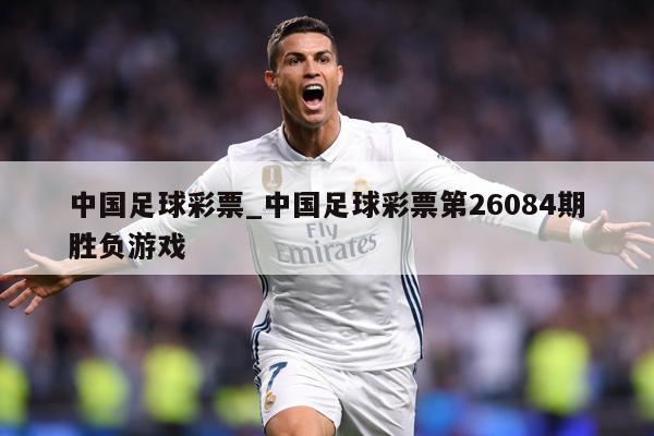 中国足球彩票_中国足球彩票第26084期胜负游戏