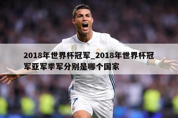 2018年世界杯冠军_2018年世界杯冠军亚军季军分别是哪个国家