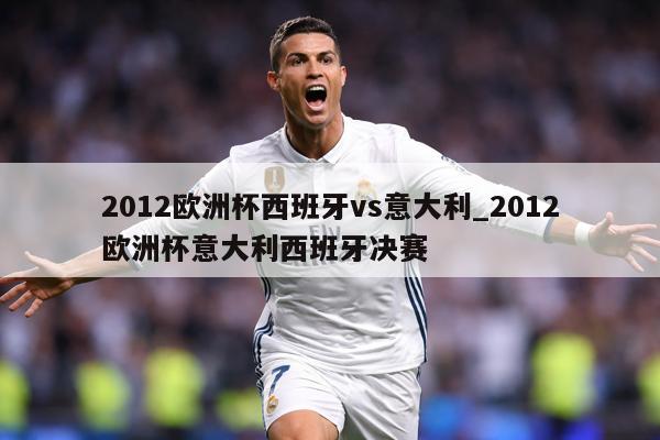 2012欧洲杯西班牙vs意大利_2012欧洲杯意大利西班牙决赛