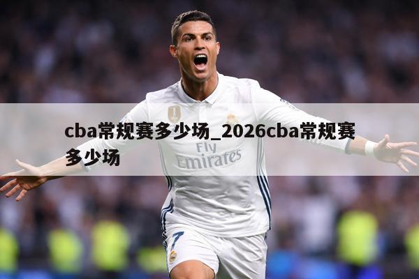 cba常规赛多少场_2026cba常规赛多少场