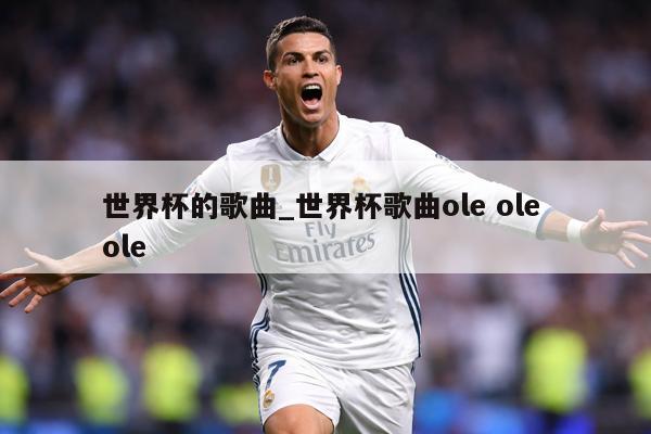 世界杯的歌曲_世界杯歌曲ole ole ole