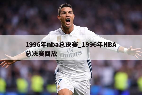 1996年nba总决赛_1996年NBA总决赛回放
