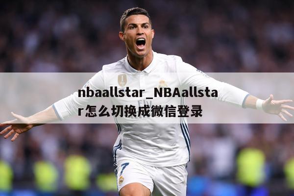 nbaallstar_NBAallstar怎么切换成微信登录