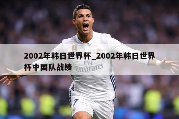 2002年韩日世界杯_2002年韩日世界杯中国队战绩