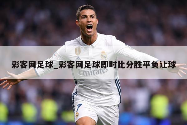 彩客网足球_彩客网足球即时比分胜平负让球