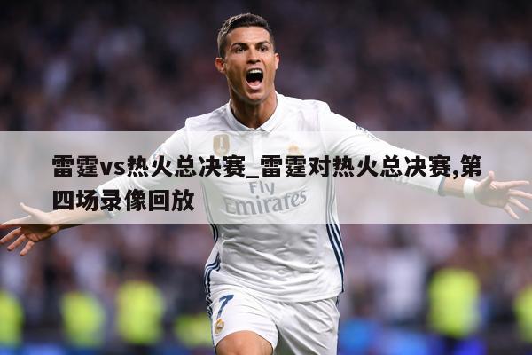 雷霆vs热火总决赛_雷霆对热火总决赛,第四场录像回放