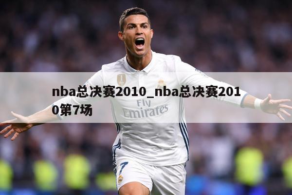 nba总决赛2010_nba总决赛2010第7场