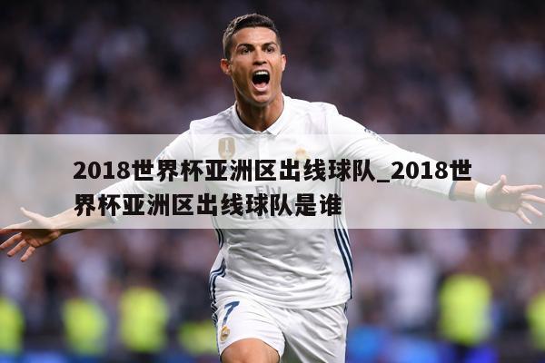 2018世界杯亚洲区出线球队_2018世界杯亚洲区出线球队是谁