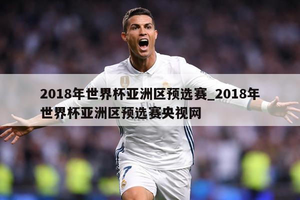 2018年世界杯亚洲区预选赛_2018年世界杯亚洲区预选赛央视网