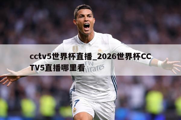 cctv5世界杯直播_2026世界杯CCTV5直播哪里看