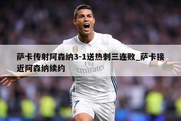 萨卡传射阿森纳3-1送热刺三连败_萨卡接近阿森纳续约