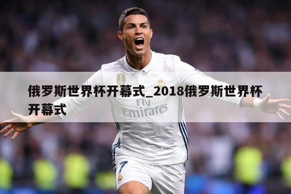 俄罗斯世界杯开幕式_2018俄罗斯世界杯开幕式