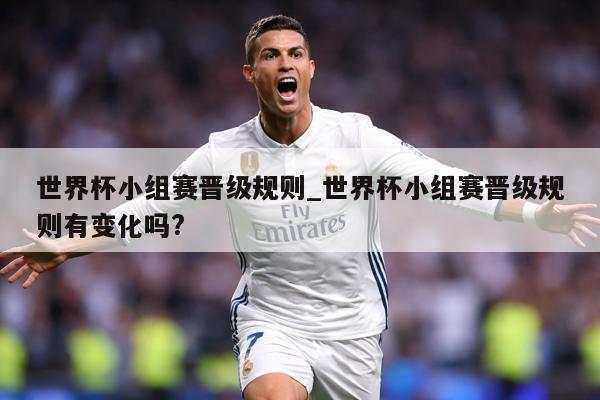 世界杯小组赛晋级规则_世界杯小组赛晋级规则有变化吗?