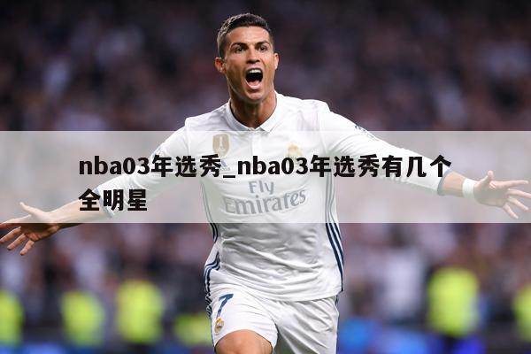 nba03年选秀_nba03年选秀有几个全明星