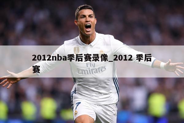 2012nba季后赛录像_2012 季后赛