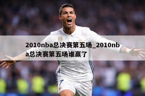 2010nba总决赛第五场_2010nba总决赛第五场谁赢了