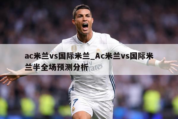 ac米兰vs国际米兰_Ac米兰vs国际米兰半全场预测分析