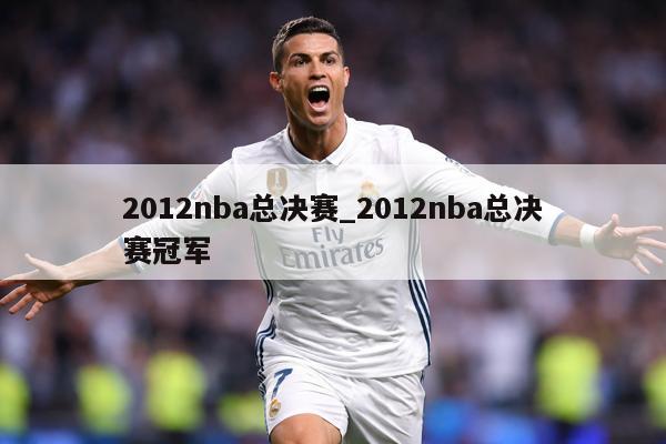 2012nba总决赛_2012nba总决赛冠军