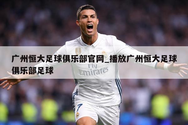 广州恒大足球俱乐部官网_播放广州恒大足球俱乐部足球