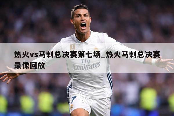 热火vs马刺总决赛第七场_热火马刺总决赛录像回放