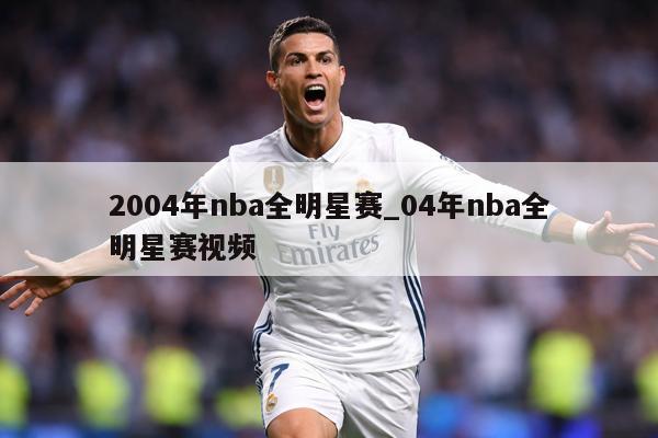 2004年nba全明星赛_04年nba全明星赛视频