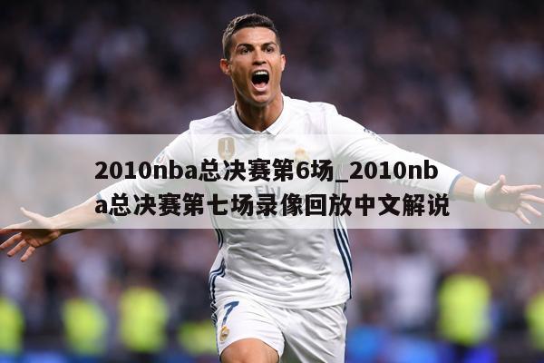 2010nba总决赛第6场_2010nba总决赛第七场录像回放中文解说