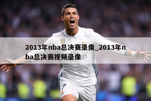 2013年nba总决赛录像_2013年nba总决赛视频录像