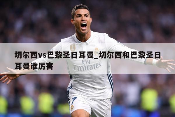 切尔西vs巴黎圣日耳曼_切尔西和巴黎圣日耳曼谁厉害