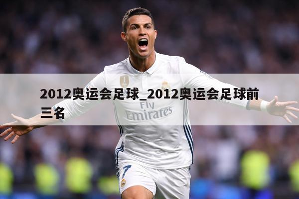 2012奥运会足球_2012奥运会足球前三名