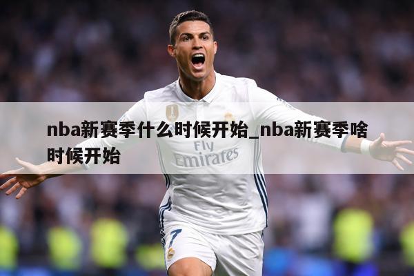 nba新赛季什么时候开始_nba新赛季啥时候开始