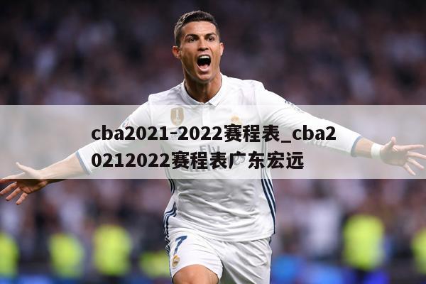 cba2021-2022赛程表_cba20212022赛程表广东宏远