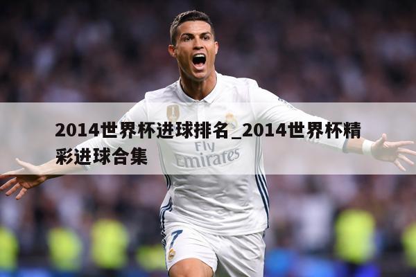 2014世界杯进球排名_2014世界杯精彩进球合集